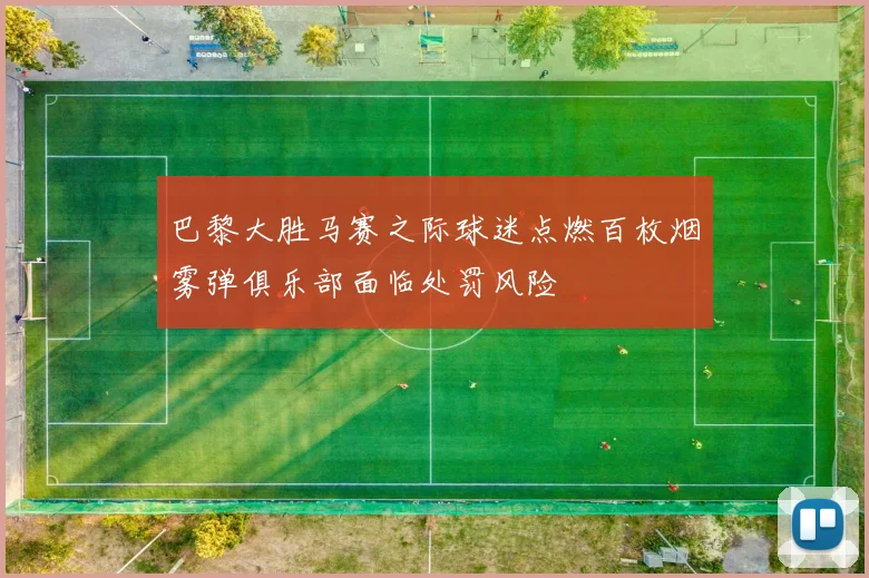 巴黎大胜马赛之际球迷点燃百枚烟雾弹俱乐部面临处罚风险