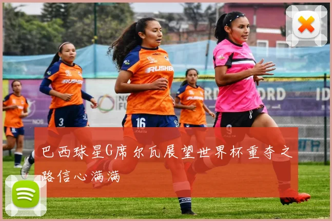 巴西球星G席尔瓦展望世界杯重夺之路信心满满