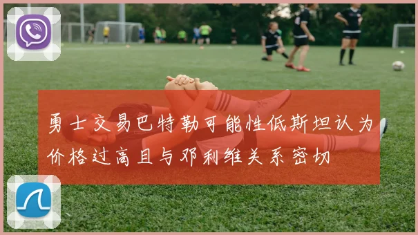 勇士交易巴特勒可能性低斯坦认为价格过高且与邓利维关系密切