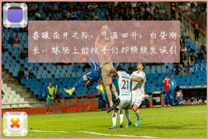春暖花开之际，气温回升，白昼渐长，球场上的枪手们却频频失误引发热议