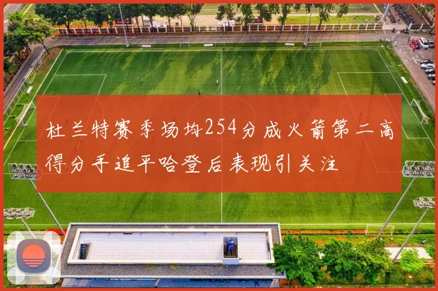 杜兰特赛季场均254分成火箭第二高得分手追平哈登后表现引关注