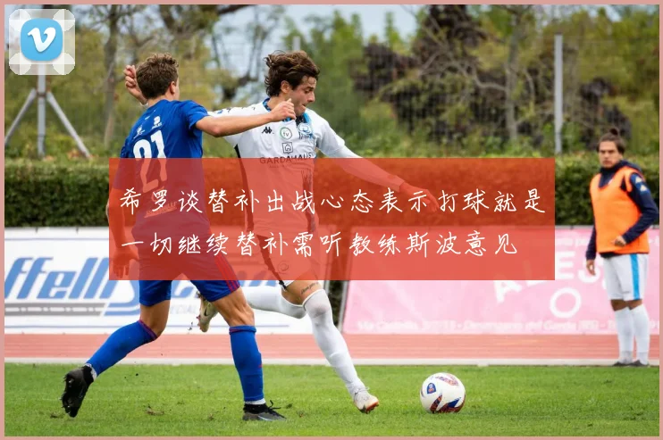 希罗谈替补出战心态表示打球就是一切继续替补需听教练斯波意见