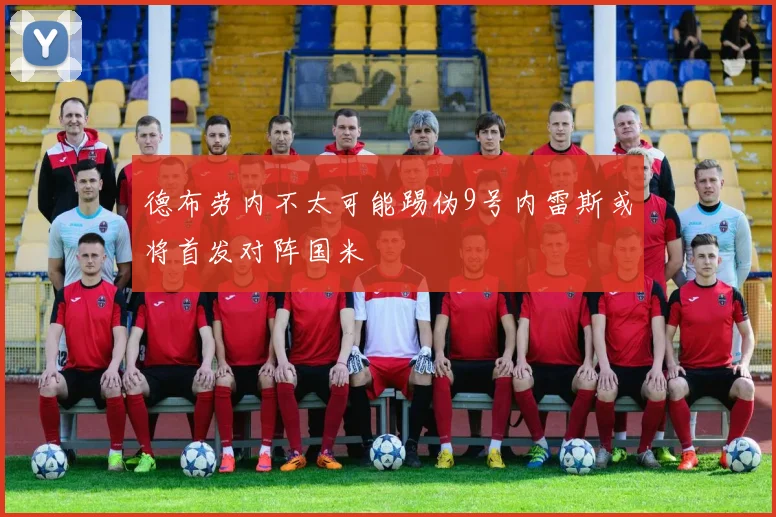 德布劳内不太可能踢伪9号内雷斯或将首发对阵国米