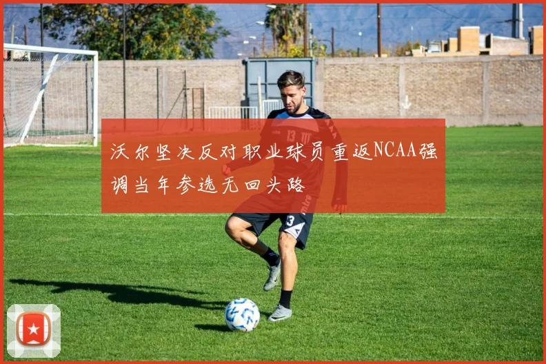 沃尔坚决反对职业球员重返NCAA强调当年参选无回头路