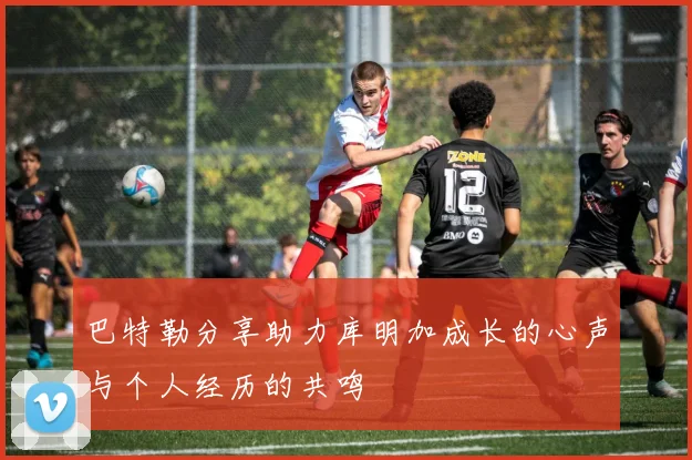 巴特勒分享助力库明加成长的心声与个人经历的共鸣