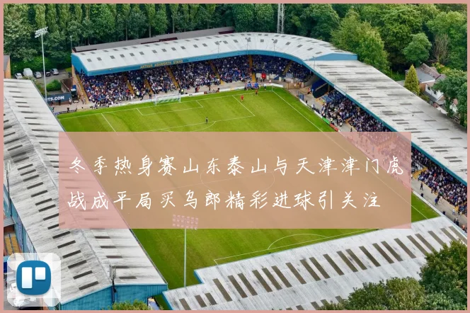 冬季热身赛山东泰山与天津津门虎战成平局买乌郎精彩进球引关注