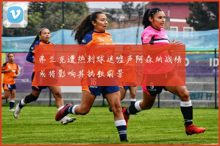 弗兰克遭热刺球迷嘘声阿森纳战绩或将影响其执教前景