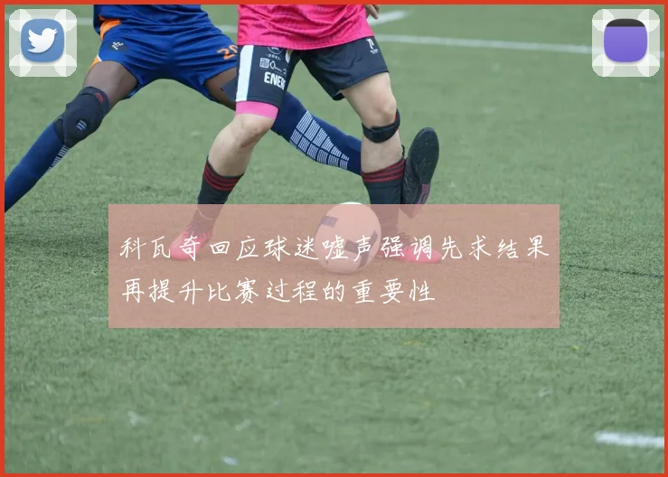 科瓦奇回应球迷嘘声强调先求结果再提升比赛过程的重要性