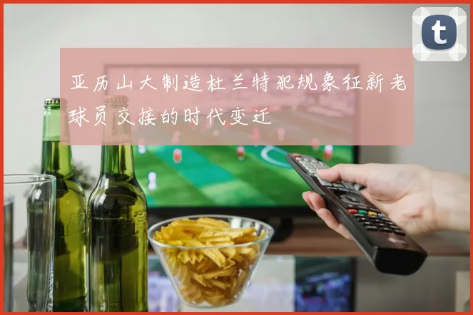 亚历山大制造杜兰特犯规象征新老球员交接的时代变迁