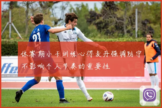 休赛期小卡训练心得麦丹强调防守不影响个人节奏的重要性