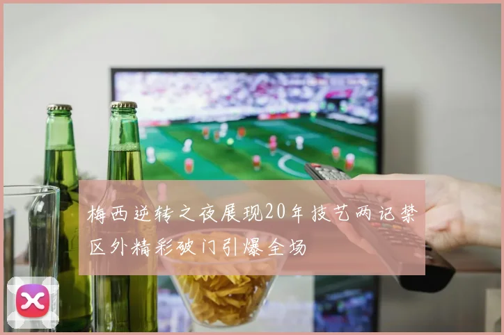 梅西逆转之夜展现20年技艺两记禁区外精彩破门引爆全场