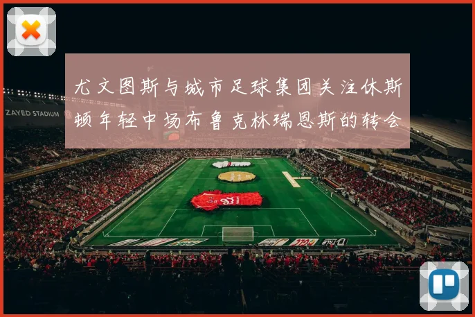 尤文图斯与城市足球集团关注休斯顿年轻中场布鲁克林瑞恩斯的转会动态