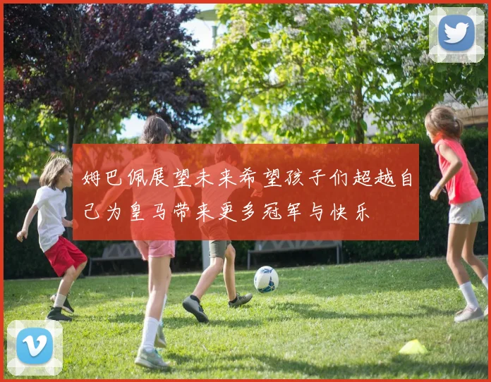 姆巴佩展望未来希望孩子们超越自己为皇马带来更多冠军与快乐