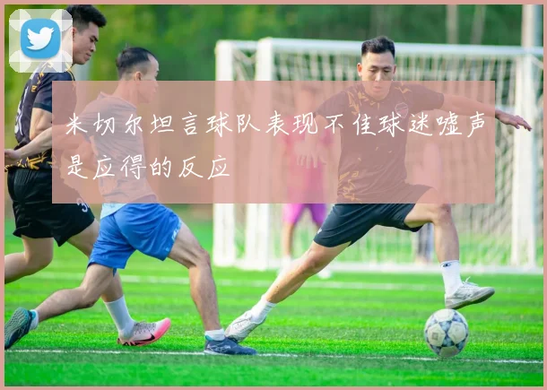 米切尔坦言球队表现不佳球迷嘘声是应得的反应