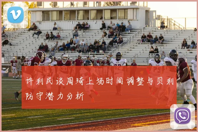 许利民谈周琦上场时间调整与贝利防守潜力分析