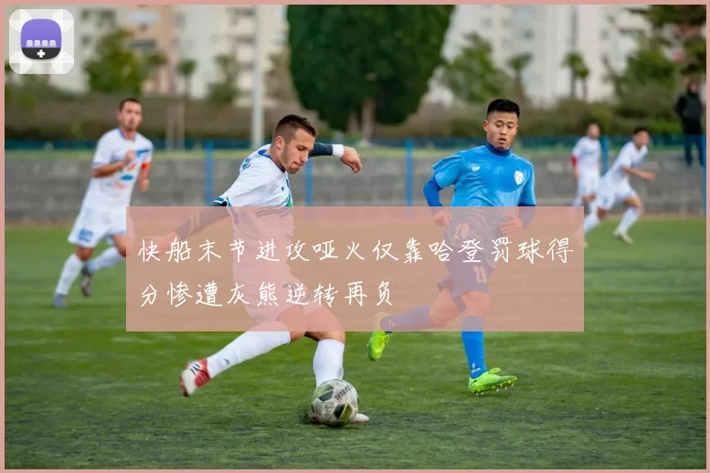 快船末节进攻哑火仅靠哈登罚球得分惨遭灰熊逆转再负