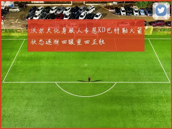 沃尔夫化身狼人专惹KD巴特勒火箭状态逐渐回暖重回正轨