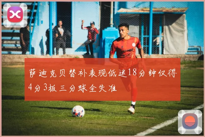 萨迪克贝替补表现低迷18分钟仅得4分3板三分球全失准