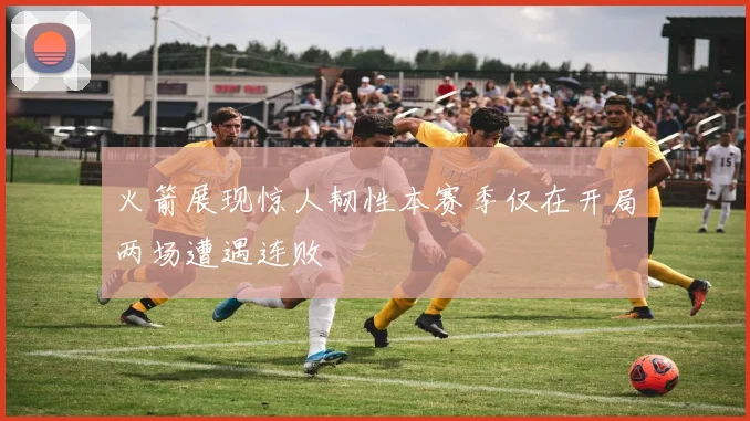 火箭展现惊人韧性本赛季仅在开局两场遭遇连败