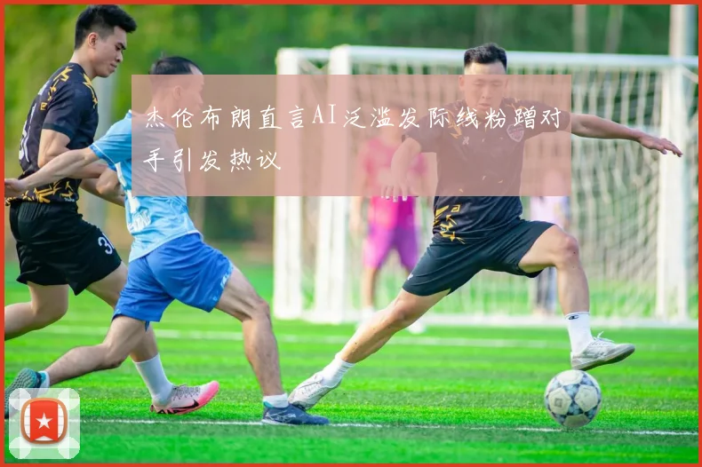 杰伦布朗直言AI泛滥发际线粉蹭对手引发热议