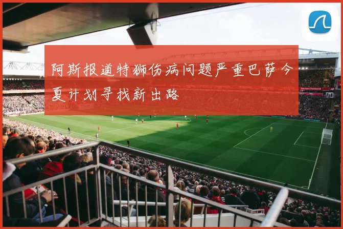 阿斯报道特狮伤病问题严重巴萨今夏计划寻找新出路