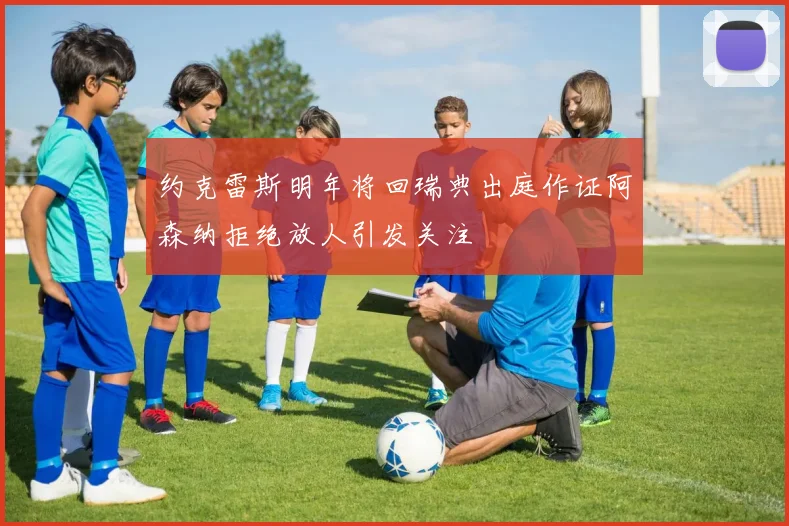 约克雷斯明年将回瑞典出庭作证阿森纳拒绝放人引发关注