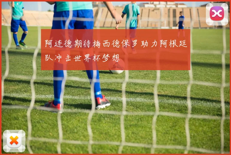 阿连德期待梅西德保罗助力阿根廷队冲击世界杯梦想