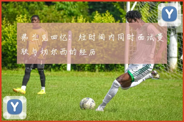 弗兰克回忆：短时间内同时面试曼联与切尔西的经历