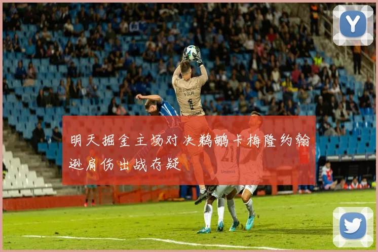 明天掘金主场对决鹈鹕卡梅隆约翰逊肩伤出战存疑