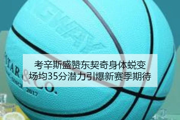 考辛斯盛赞东契奇身体蜕变 场均35分潜力引爆新赛季期待（3377Sports）